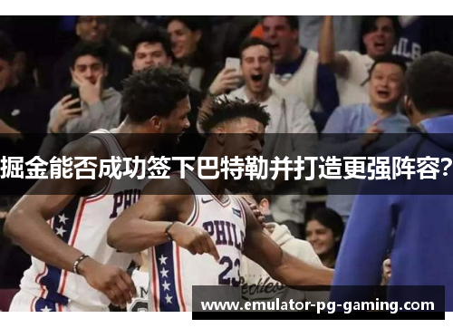 掘金能否成功签下巴特勒并打造更强阵容？