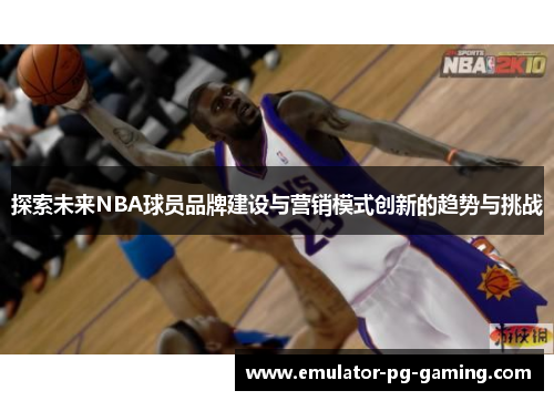 探索未来NBA球员品牌建设与营销模式创新的趋势与挑战