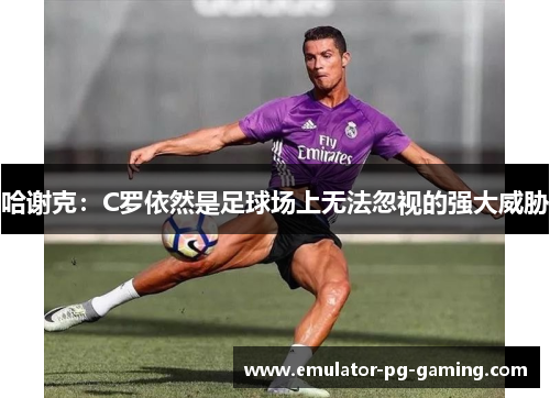 哈谢克：C罗依然是足球场上无法忽视的强大威胁