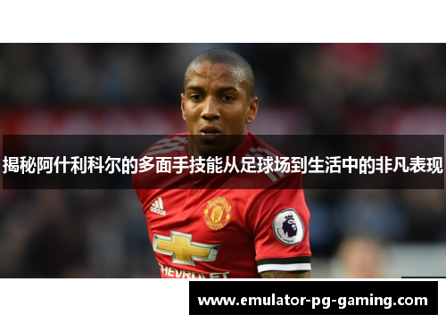 揭秘阿什利科尔的多面手技能从足球场到生活中的非凡表现