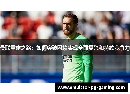 曼联重建之路：如何突破困境实现全面复兴和持续竞争力
