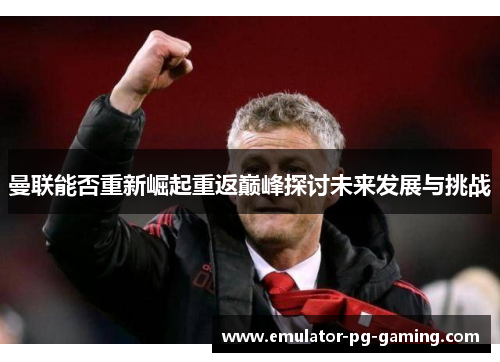 曼联能否重新崛起重返巅峰探讨未来发展与挑战