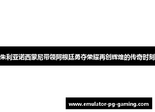 朱利亚诺西蒙尼带领阿根廷勇夺荣耀再创辉煌的传奇时刻