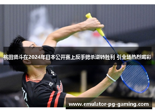 桃田贤斗在2024年日本公开赛上反手劈杀逆转胜利 引全场热烈喝彩
