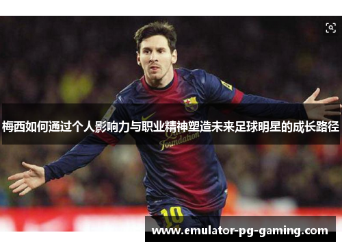 梅西如何通过个人影响力与职业精神塑造未来足球明星的成长路径