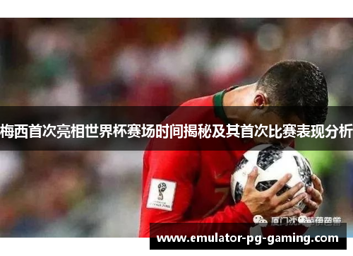 梅西首次亮相世界杯赛场时间揭秘及其首次比赛表现分析