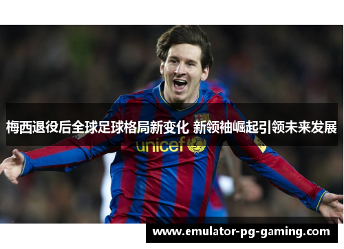 梅西退役后全球足球格局新变化 新领袖崛起引领未来发展