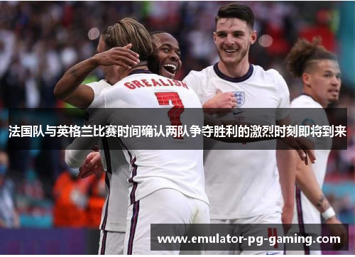法国队与英格兰比赛时间确认两队争夺胜利的激烈时刻即将到来