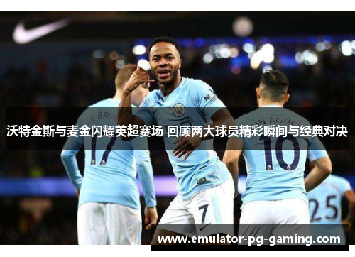 沃特金斯与麦金闪耀英超赛场 回顾两大球员精彩瞬间与经典对决