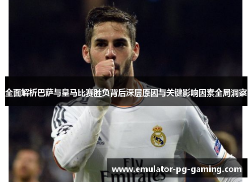 全面解析巴萨与皇马比赛胜负背后深层原因与关键影响因素全局洞察