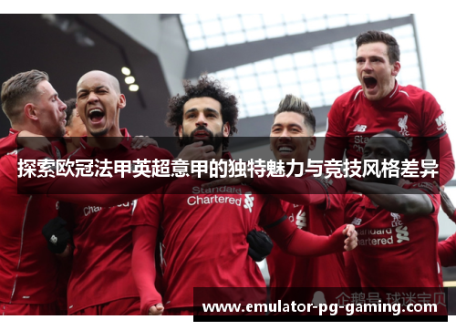 探索欧冠法甲英超意甲的独特魅力与竞技风格差异
