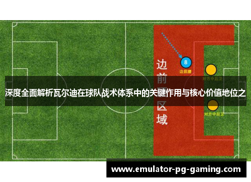 深度全面解析瓦尔迪在球队战术体系中的关键作用与核心价值地位之