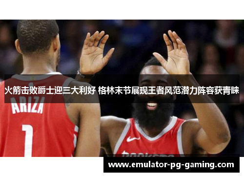 火箭击败爵士迎三大利好 格林末节展现王者风范潜力阵容获青睐
