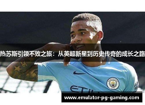 热苏斯引领不败之旅：从英超新星到历史传奇的成长之路