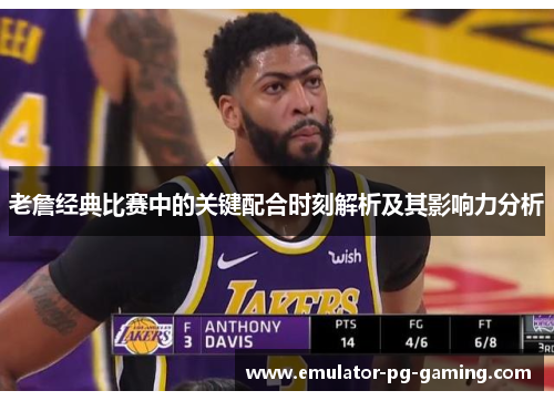 老詹经典比赛中的关键配合时刻解析及其影响力分析