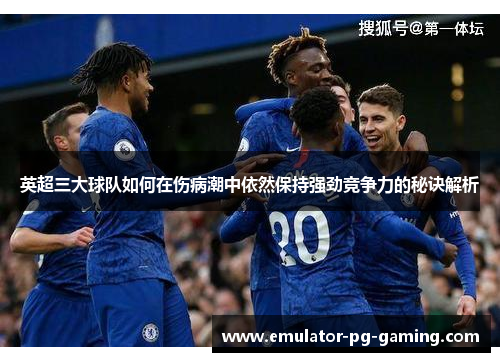 英超三大球队如何在伤病潮中依然保持强劲竞争力的秘诀解析