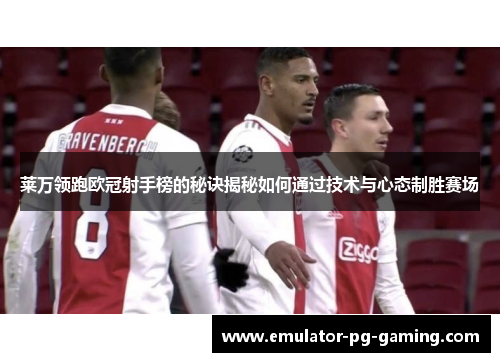 莱万领跑欧冠射手榜的秘诀揭秘如何通过技术与心态制胜赛场