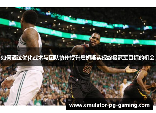 如何通过优化战术与团队协作提升詹姆斯实现终极冠军目标的机会