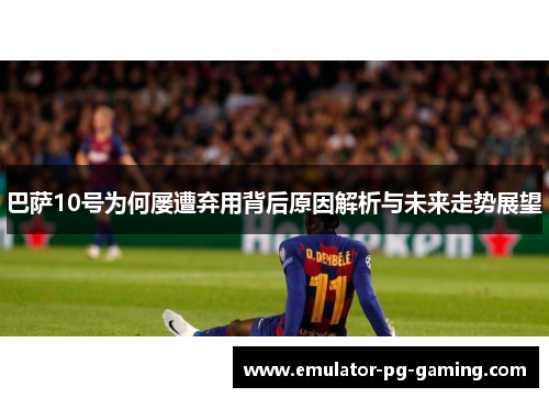巴萨10号为何屡遭弃用背后原因解析与未来走势展望
