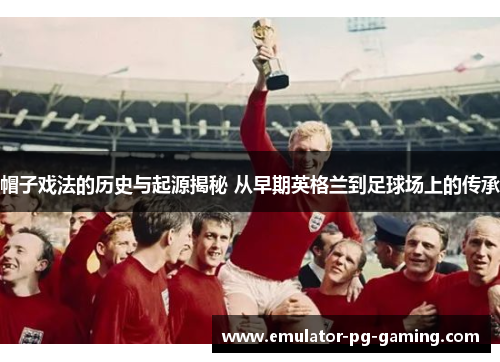 帽子戏法的历史与起源揭秘 从早期英格兰到足球场上的传承