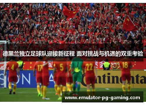 德黑兰独立足球队迎接新征程 面对挑战与机遇的双重考验