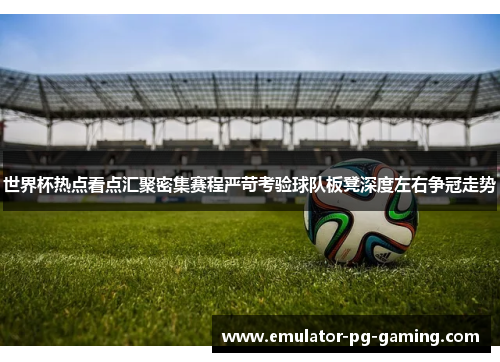 世界杯热点看点汇聚密集赛程严苛考验球队板凳深度左右争冠走势