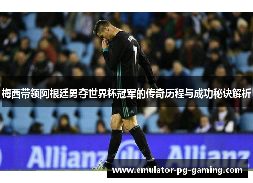 梅西带领阿根廷勇夺世界杯冠军的传奇历程与成功秘诀解析