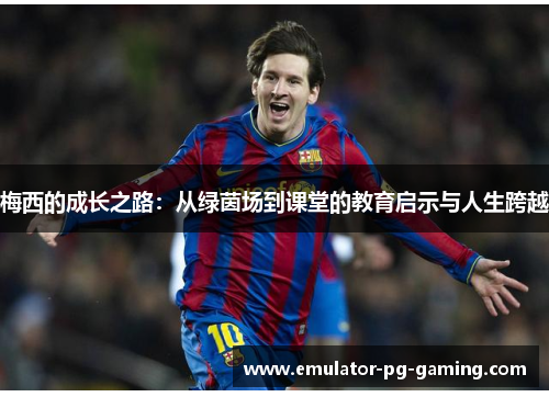 梅西的成长之路：从绿茵场到课堂的教育启示与人生跨越
