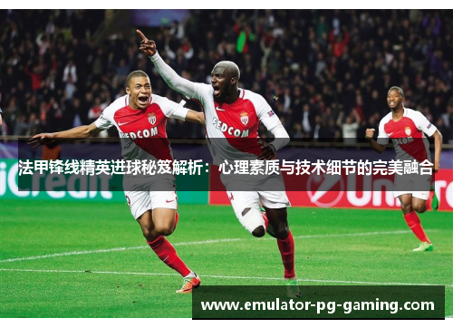 法甲锋线精英进球秘笈解析：心理素质与技术细节的完美融合