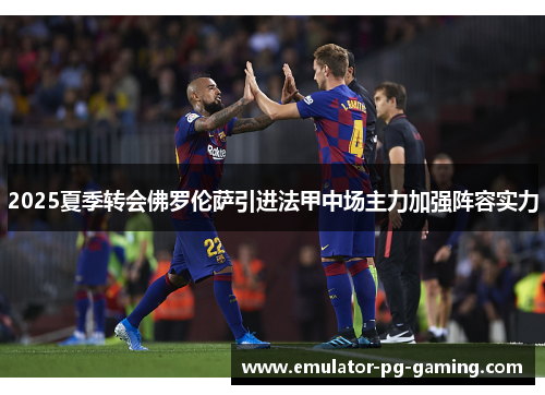 2025夏季转会佛罗伦萨引进法甲中场主力加强阵容实力