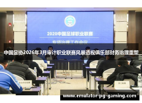 中国足协2026年3月审计职业联赛风暴透视俱乐部财务治理重塑