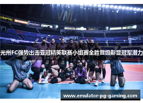 光州FC强势出击亚冠精英联赛小组赛全胜晋级彰显冠军潜力