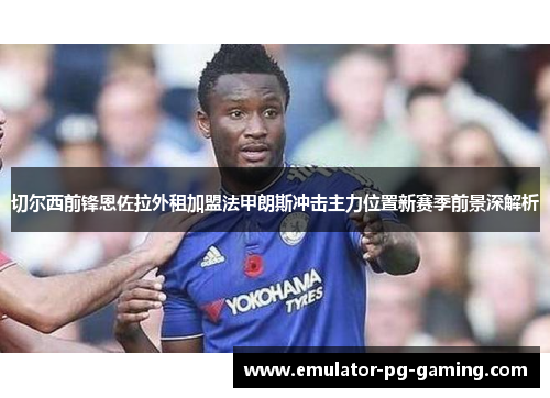 切尔西前锋恩佐拉外租加盟法甲朗斯冲击主力位置新赛季前景深解析