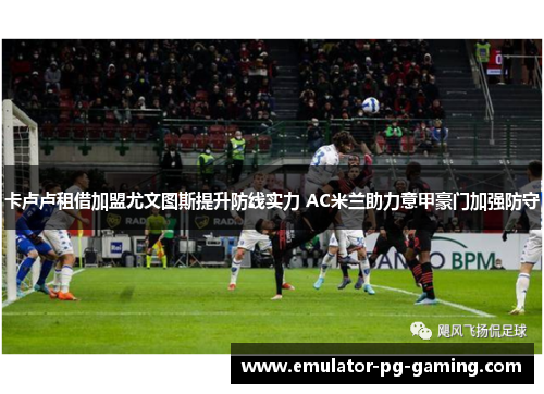 卡卢卢租借加盟尤文图斯提升防线实力 AC米兰助力意甲豪门加强防守