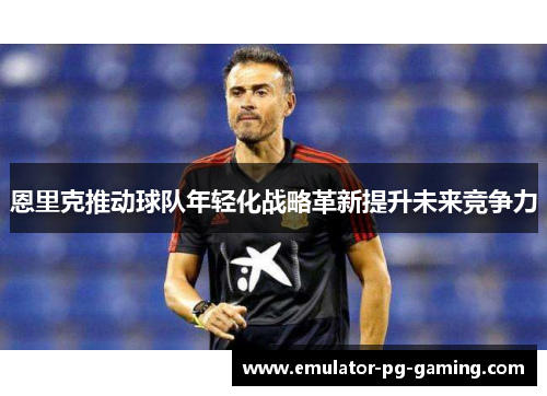 恩里克推动球队年轻化战略革新提升未来竞争力