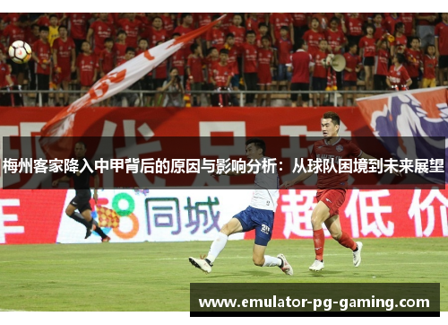 梅州客家降入中甲背后的原因与影响分析：从球队困境到未来展望