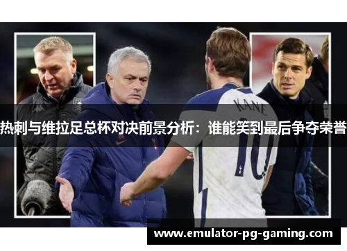 热刺与维拉足总杯对决前景分析：谁能笑到最后争夺荣誉