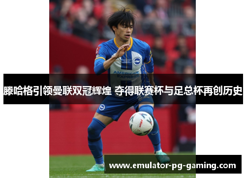 滕哈格引领曼联双冠辉煌 夺得联赛杯与足总杯再创历史