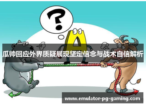 瓜帅回应外界质疑展现坚定信念与战术自信解析