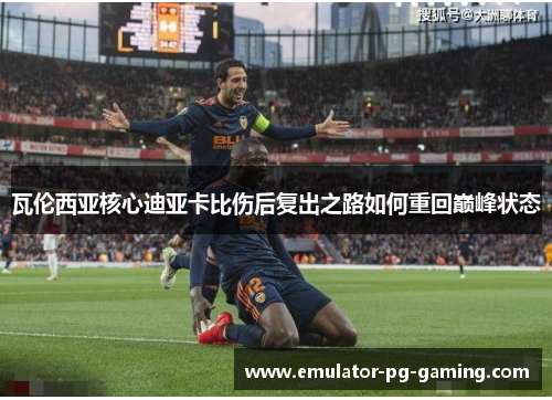 瓦伦西亚核心迪亚卡比伤后复出之路如何重回巅峰状态